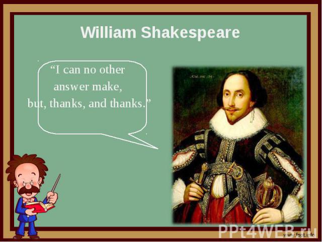 William Shakespeare “I can no other answer make, but, thanks, and thanks.”