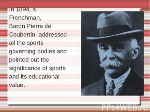 In 1894, a Frenchman, Baron Pierre de Coubertin, addressed all the sports govern