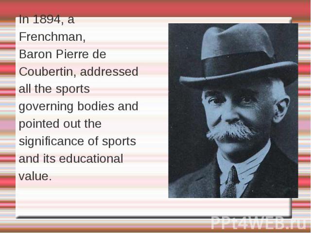 In 1894, a Frenchman, Baron Pierre de Coubertin, addressed all the sports governing bodies and pointed out the significance of sports and its educational value.