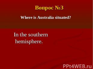 Вопрос №3Where is Australia situated?In the southern hemisphere.