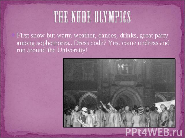 The Nude OlympicsFirst snow but warm weather, dances, drinks, great party among sophomores...Dress code? Yes, come undress and run around the University!