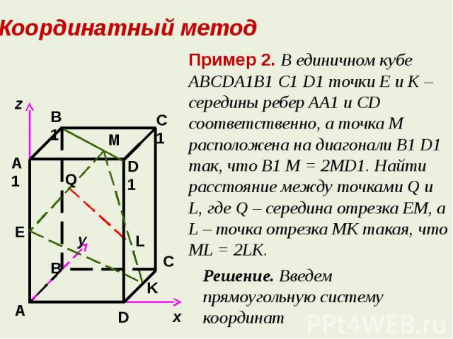 Координатный методПример 2. В единичном кубе ABCDA1B1 C1 D1 точки E и K – середины ребер AA1 и CD соответственно, а точка M расположена на диагонали B1 D1 так, что B1 M = 2MD1. Найти расстояние между точками Q и L, где Q – середина отрезка ЕМ, а L –…