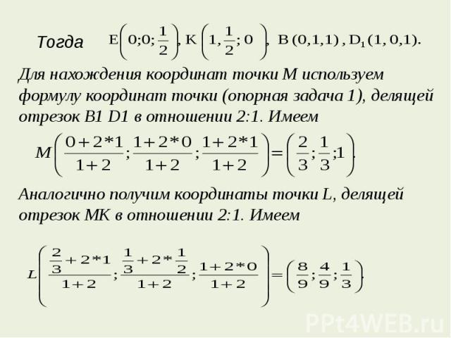 Для нахождения координат точки М используем формулу координат точки (опорная задача 1), делящей отрезок B1 D1 в отношении 2:1. ИмеемАналогично получим координаты точки L, делящей отрезок MK в отношении 2:1. Имеем