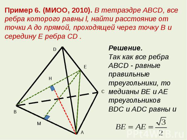 Пример 6. (МИОО, 2010). В тетраэдре ABCD, все ребра которого равны l, найти расстояние от точки A до прямой, проходящей через точку B и середину E ребра CD .Решение. Так как все ребра ABCD - равные правильные треугольники, то медианы BE и AE треугол…