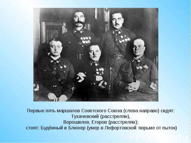 Первые пять маршалов Советского Союза (слева направо) сидят: Тухачевский (расстрелян), Ворошилов, Егоров (расстрелян); стоят: Будённый и Блюхер (умер в Лефортовской тюрьме от пыток)