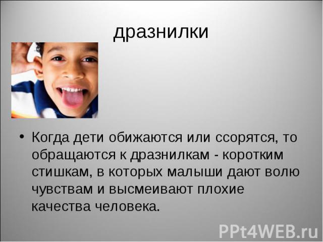 дразнилки Когда дети обижаются или ссорятся, то обращаются к дразнилкам - коротким стишкам, в которых малыши дают волю чувствам и высмеивают плохие качества человека.