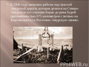 7. В 1906 году начались работы над трассой Амурской дороги, которая делится на С