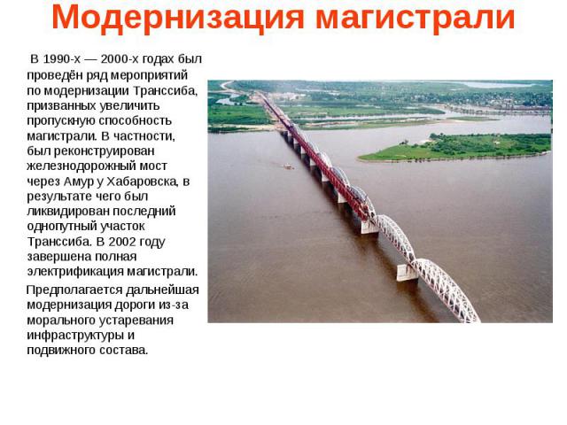 Модернизация магистрали В 1990-х — 2000-х годах был проведён ряд мероприятий по модернизации Транссиба, призванных увеличить пропускную способность магистрали. В частности, был реконструирован железнодорожный мост через Амур у Хабаровска, в результа…