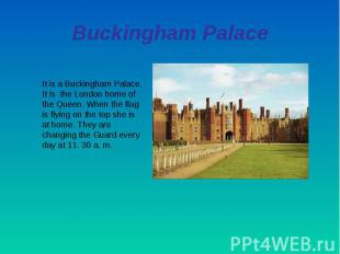 Buckingham PalaceIt is a Buckingham Palace. It is the London home of the Queen.