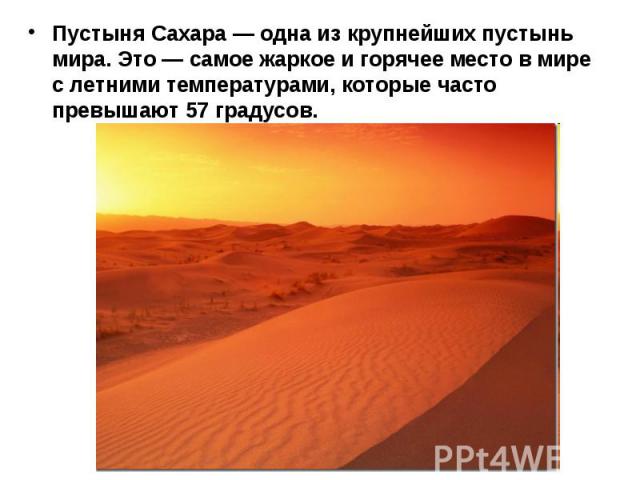 Пустыня Сахара — одна из крупнейших пустынь мира. Это — самое жаркое и горячее место в мире с летними температурами, которые часто превышают 57 градусов.