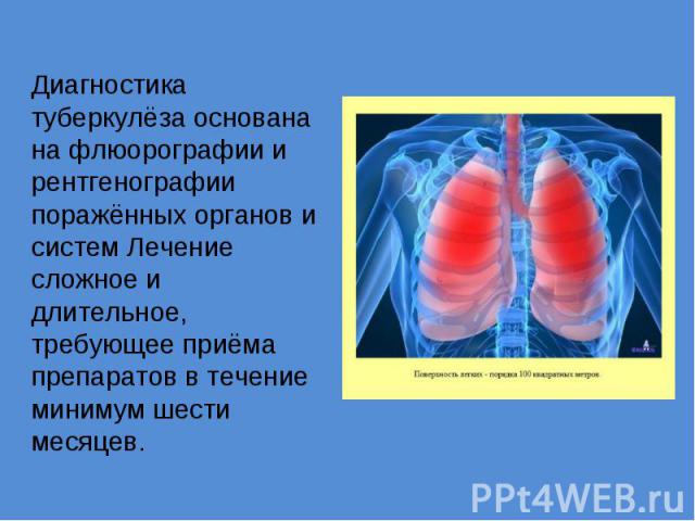 Диагностика туберкулёза основана на флюорографии и рентгенографии поражённых органов и систем Лечение сложное и длительное, требующее приёма препаратов в течение минимум шести месяцев.