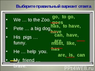 Выберите правильный вариант ответаWe … to the Zoo.Pete … a big dog.His pigs … fu