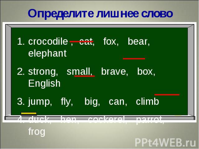 Определите лишнее словоcrocodile , cat, fox, bear, elephantstrong, small, brave, box, Englishjump, fly, big, can, climbduck, hen, cockerel, parrot, frog
