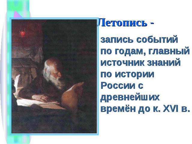 Летопись - запись событий по годам, главный источник знаний по истории России с древнейших времён до к. XVI в.