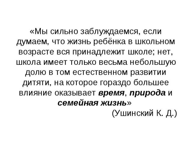 «Мы сильно заблуждаемся, если думаем, что жизнь ребёнка в школьном возрасте вся принадлежит школе; нет, школа имеет только весьма небольшую долю в том естественном развитии дитяти, на которое гораздо большее влияние оказывает время, природа и семейн…