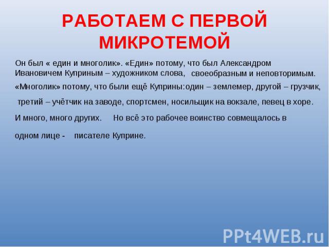 РАБОТАЕМ С ПЕРВОЙ МИКРОТЕМОЙОн был « един и многолик». «Един» потому, что был Александром Ивановичем Куприным – художником слова,своеобразным и неповторимым.«Многолик» потому, что были ещё Куприны: один – землемер, другой – грузчик,третий – учётчик …