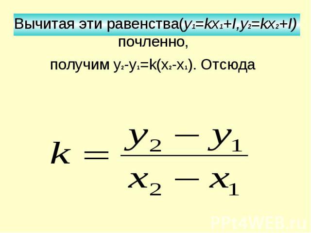 Вычитая эти равенства(y1=kх1+I,y2=kx2+I) почленно, получим у2-у1=k(x2-x1). Отсюда