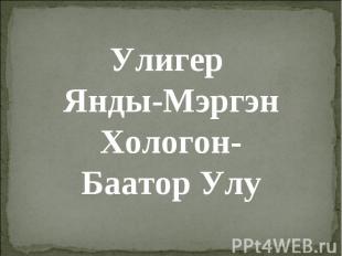 Улигер Янды-Мэргэн Хологон-Баатор Улу