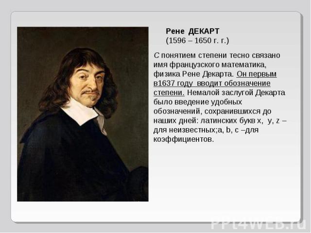 Рене ДЕКАРТ(1596 – 1650 г. г.)С понятием степени тесно связано имя французского математика, физика Рене Декарта. Он первым в1637 году вводит обозначение степени. Немалой заслугой Декарта было введение удобных обозначений, сохранившихся до наших дней…