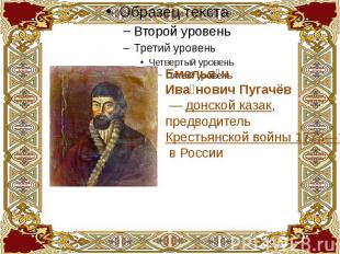 Емельян Иванович Пугачёв  — донской казак, предводитель Крестьянской войны 1773—