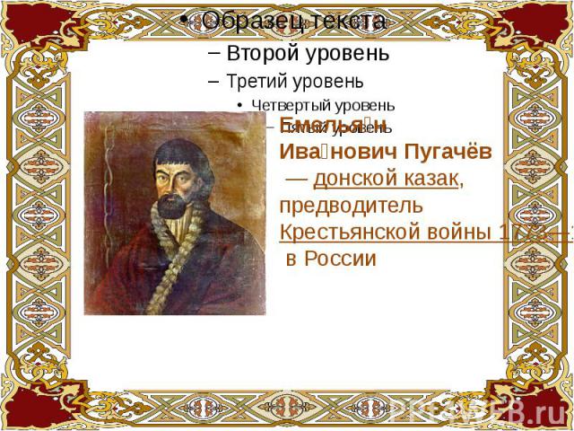 Емельян Иванович Пугачёв  — донской казак, предводитель Крестьянской войны 1773—1775 годов в России