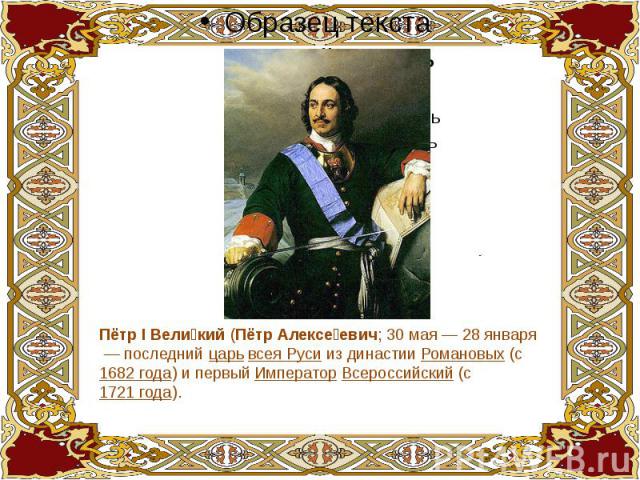 Пётр I Великий (Пётр Алексеевич; 30 мая — 28 января  — последний царь всея Руси из династии Романовых (с 1682 года) и первый Император Всероссийский (с 1721 года).