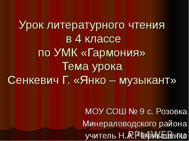 Урок литературного чтения в 4 классе по УМК «Гармония» Тема урока Сенкевич Г. «Янко – музыкант» МОУ СОШ № 9 с. Розовка Минераловодского района учитель Н.А. Чернышенко