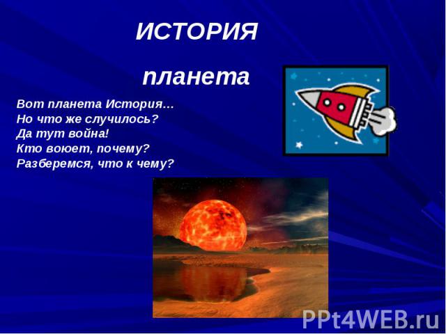 ИСТОРИЯпланетаВот планета История…Но что же случилось?Да тут война!Кто воюет, почему?Разберемся, что к чему?