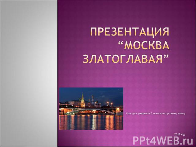 Презентация “Москва златоглавая” Урок для учащихся 3 класса по русскому языку 2011 год