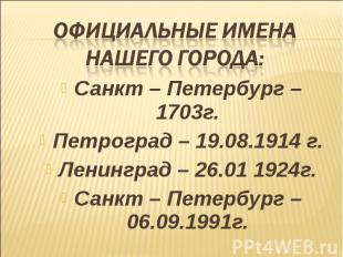 Официальные имена нашего города:Санкт – Петербург – 1703г.Петроград – 19.08.1914