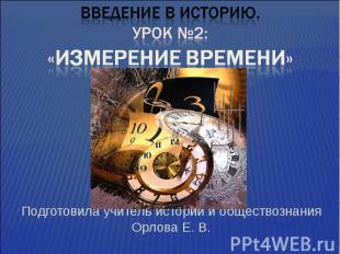 Введение в историю.Урок №2:«Измерение времени» Подготовила учитель истории и общ