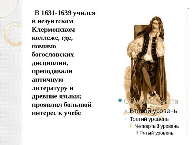 В 1631-1639 учился в иезуитском Клермонском коллеже, где, помимо богословских дисциплин, преподавали античную литературу и древние языки; проявлял большой интерес к учебе