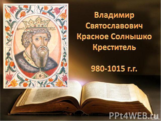 Владимир Святославович Красное Солнышко Креститель 980-1015 г.г