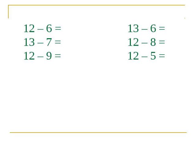 12 – 6 = 13 – 6 = 13 – 7 = 12 – 8 = 12 – 9 = 12 – 5 =