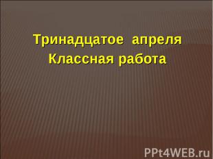 Тринадцатое апреля Классная работа