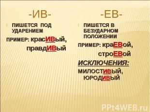 -ИВ-ПИШЕТСЯ ПОД УДАРЕНИЕМПРИМЕР: красИВый, правдИВый-ЕВ-ПИШЕТСЯ В БЕЗУДАРНОМ ПОЛ