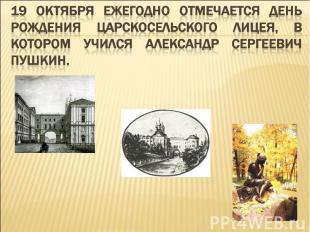 19 октября ежегодно отмечается день рождения Царскосельского лицея, в котором уч