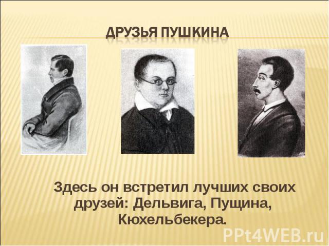 Друзья Пушкина Здесь он встретил лучших своих друзей: Дельвига, Пущина, Кюхельбекера.