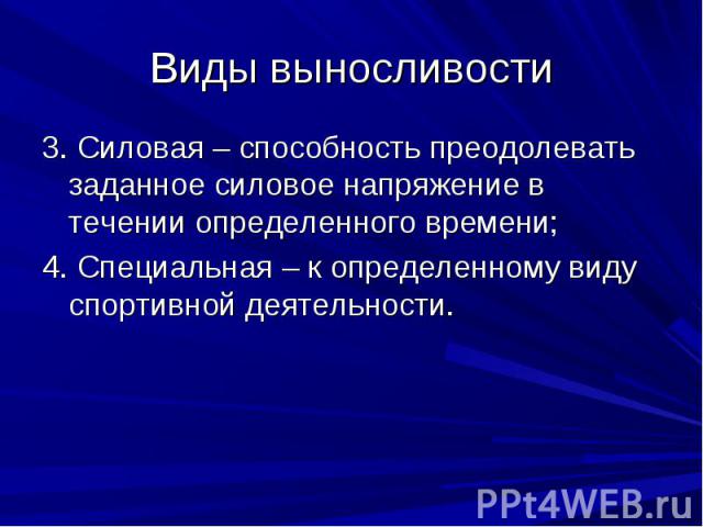 Виды выносливости3. Силовая – способность преодолевать заданное силовое напряжение в течении определенного времени;4. Специальная – к определенному виду спортивной деятельности.