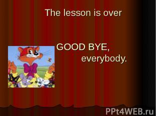 The lesson is overGOOD BYE, everybody.