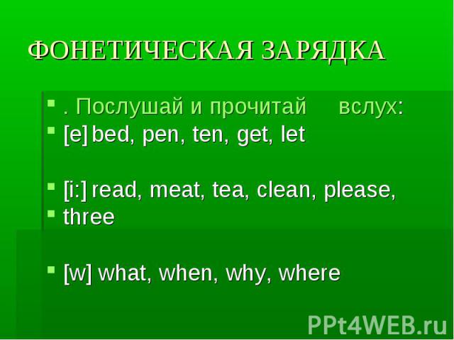 ФОНЕТИЧЕСКАЯ ЗАРЯДКА. Послушай и прочитай вслух:[е]bed, pen, ten, get, let[i:]read, meat, tea, clean, please, three[w] what, when, why, where