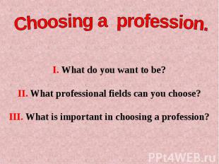 Choosing a profession I. What do you want to be?II. What professional fields can