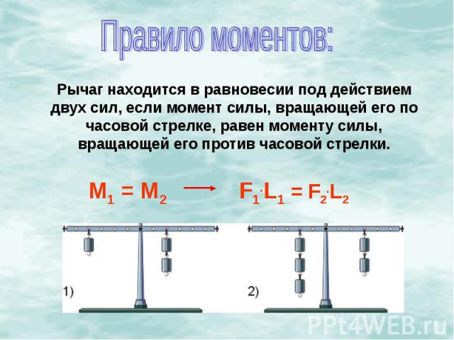 Правило моментов:Рычаг находится в равновесии под действием двух сил, если момент силы, вращающей его по часовой стрелке, равен моменту силы, вращающей его против часовой стрелки.