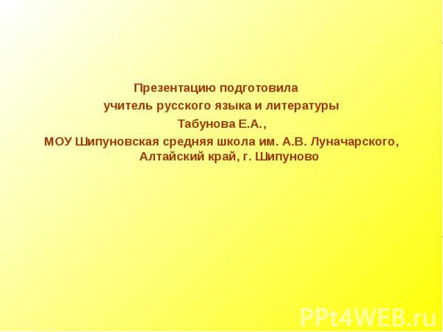 Презентацию подготовила учитель русского языка и литературы Табунова Е.А.,МОУ Шипуновская средняя школа им. А.В. Луначарского, Алтайский край, г. Шипуново