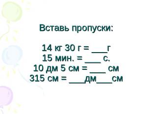 Вставь пропуски:14 кг 30 г = ___г15 мин. = ___ с.10 дм 5 см = ___ см315 см = ___