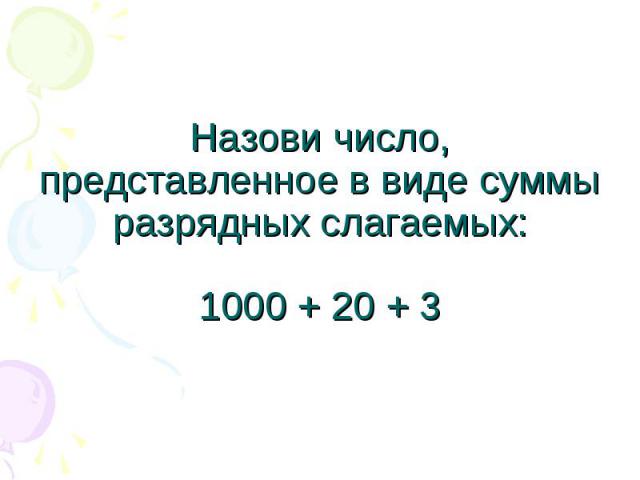 Назови число, представленное в виде суммы разрядных слагаемых:1000 + 20 + 3