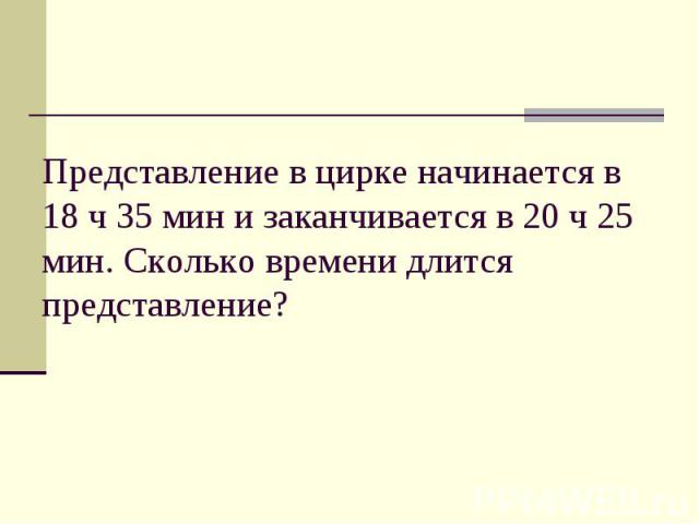 Представление в цирке начинается в 18 ч 35 мин и заканчивается в 20 ч 25 мин. Сколько времени длится представление?