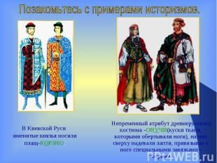 Позакомьтесь с примерами историзмов.В Киевской Руси именитые князья носили плащ-