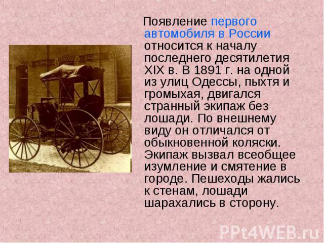 Появление первого автомобиля в России относится к началу последнего десятилетия XIX в. В 1891 г. на одной из улиц Одессы, пыхтя и громыхая, двигался странный экипаж без лошади. По внешнему виду он отличался от обыкновенной коляски. Экипаж вызвал все…