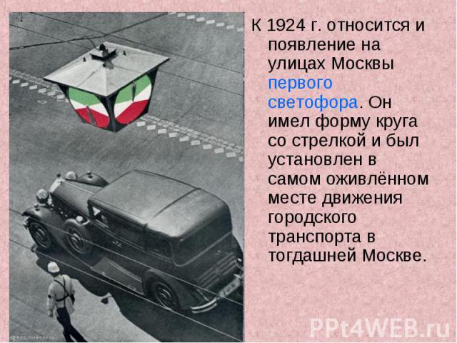 К 1924 г. относится и появление на улицах Москвы первого светофора. Он имел форму круга со стрелкой и был установлен в самом оживлённом месте движения городского транспорта в тогдашней Москве.